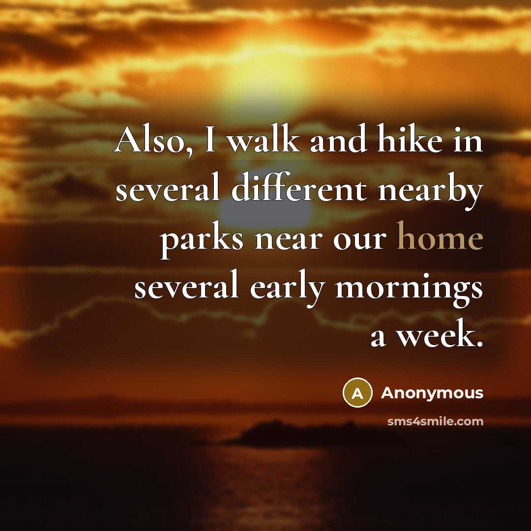 “Also, I walk and hike in several different nearby parks near our home several early mornings a week.” quote by Anonymous