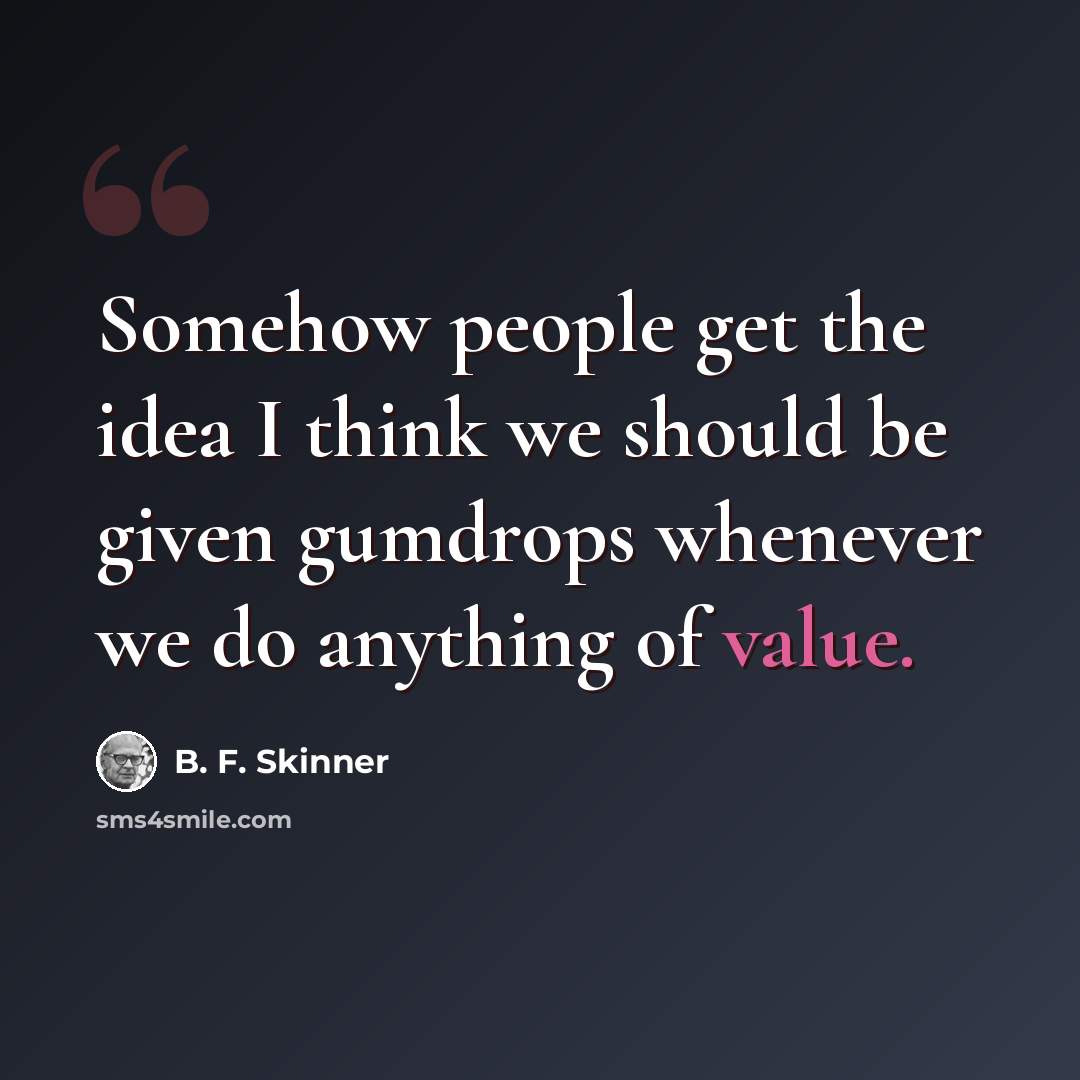 “Somehow people get the idea I think we should be given gumdrops whenever we do anything of value.” quote by B. F. Skinner