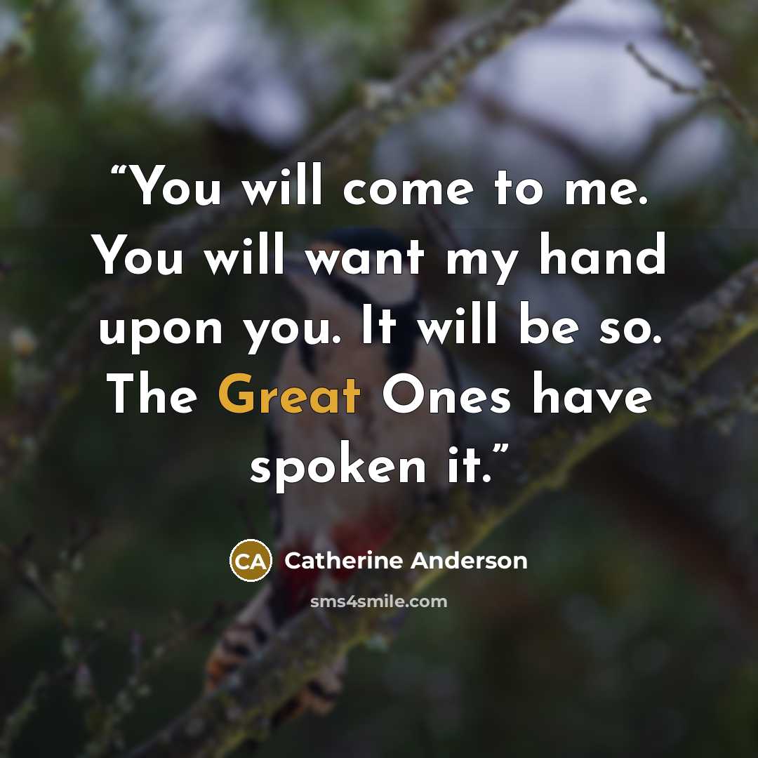 “You will come to me. You will want my hand upon you. It will be so. The Great Ones have spoken it.” quote by Catherine Anderson