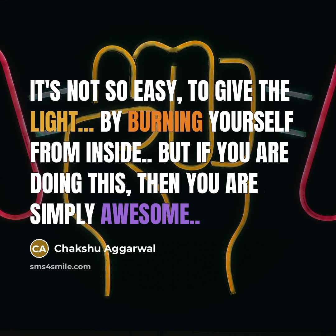 “It's not so easy, to give the Light... By Burning Yourself from Inside.. But if you are doing this, then you are simply awesome..” quote by Chakshu Aggarwal