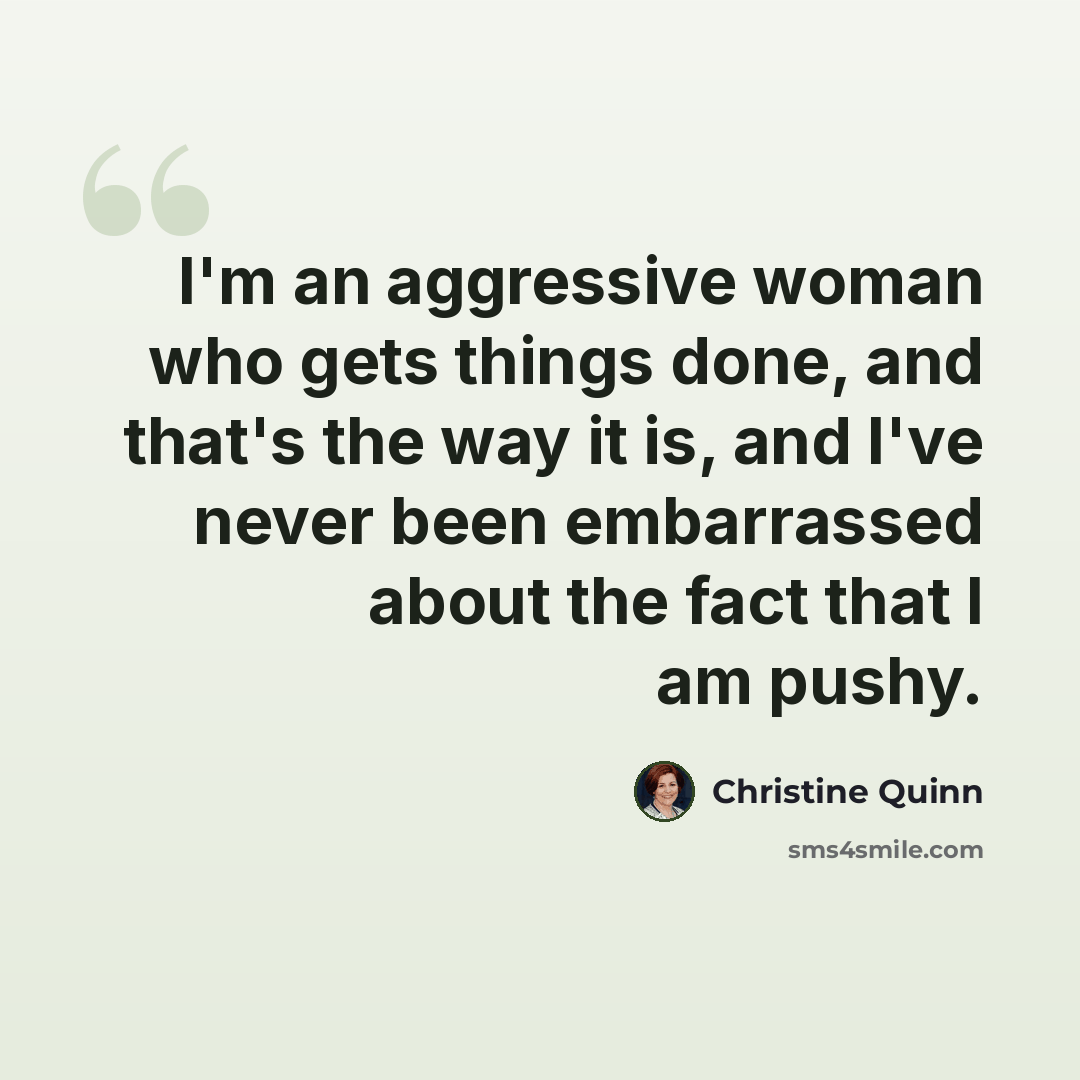 “I'm an aggressive woman who gets things done, and that's the way it is, and I've never been embarrassed about the fact that I am pushy.” quote by Christine Quinn