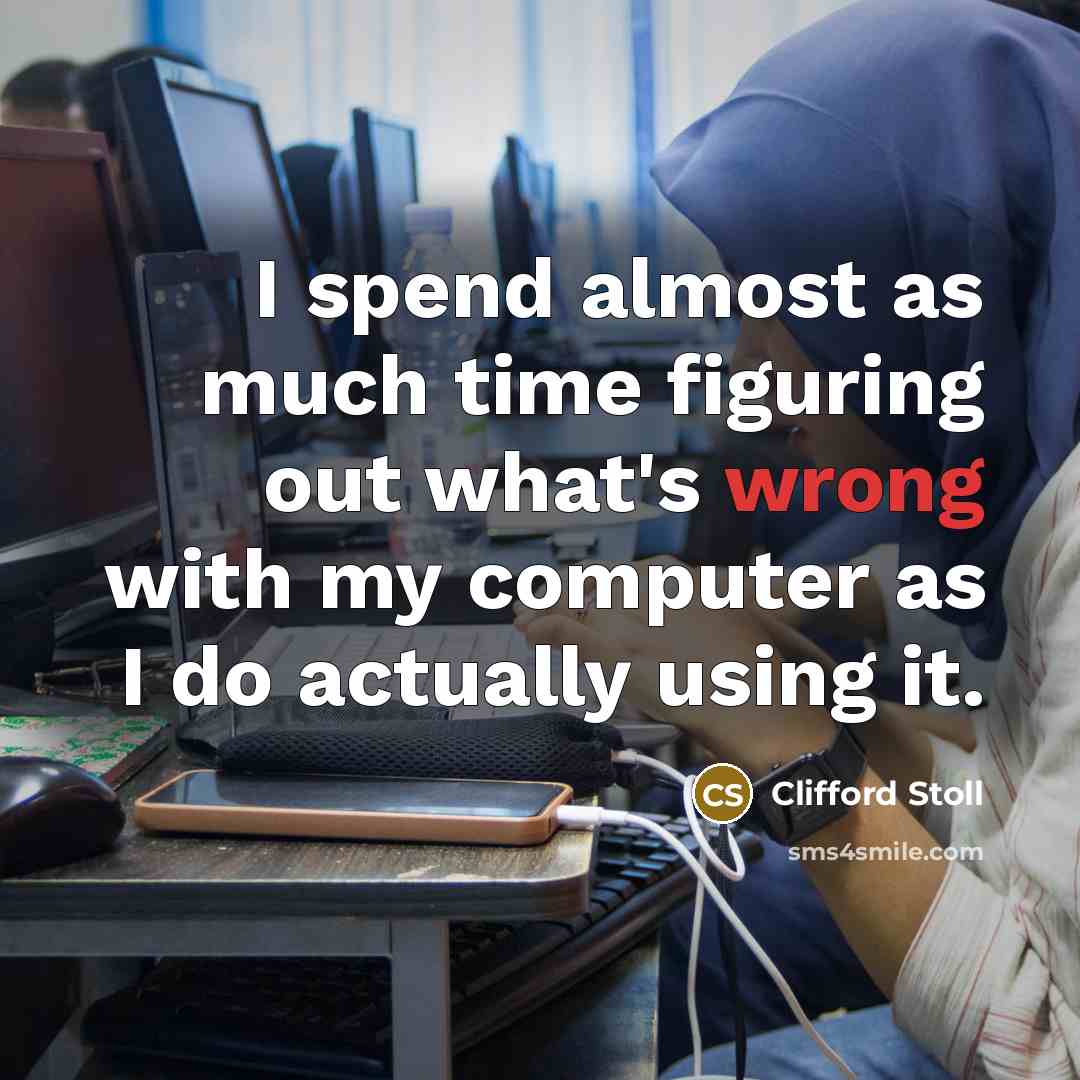 “I spend almost as much time figuring out what's wrong with my computer as I do actually using it.” quote by Clifford Stoll