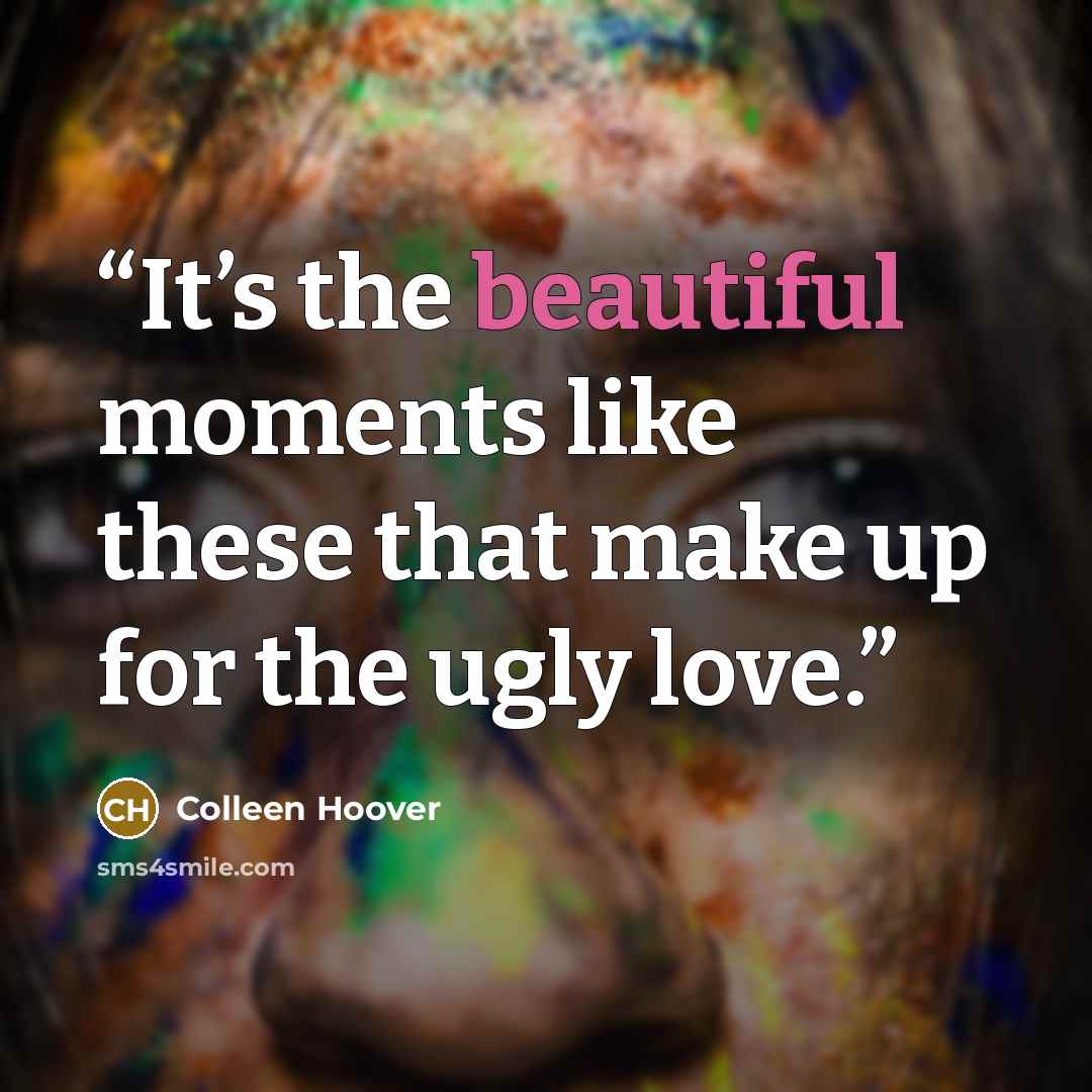 “It’s the beautiful moments like these that make up for the ugly love.” quote by Colleen Hoover