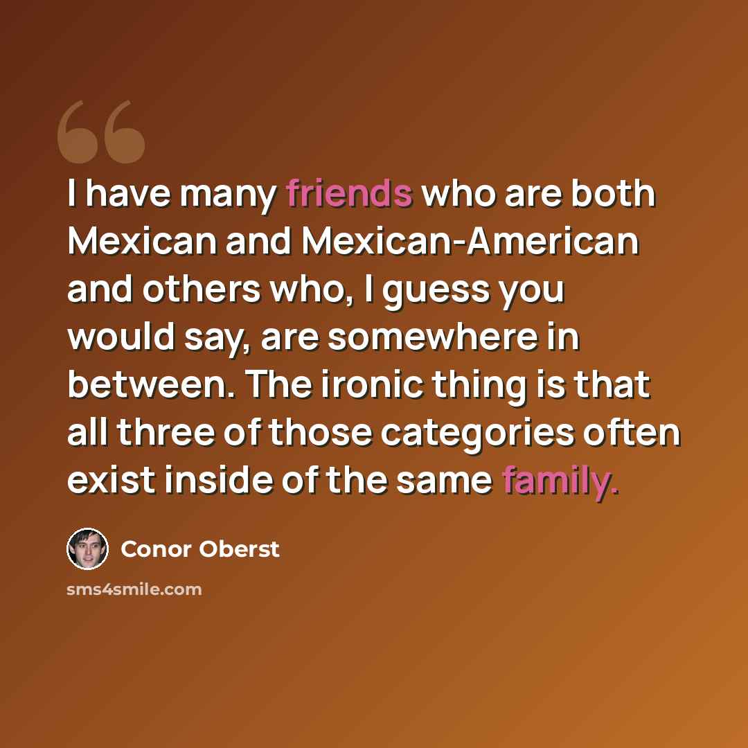 “I have many friends who are both Mexican and Mexican-American and others who, I guess you would say, are somewhere in between. The ironic thing is that all three of those categories often exist inside of the same family.” quote by Conor Oberst