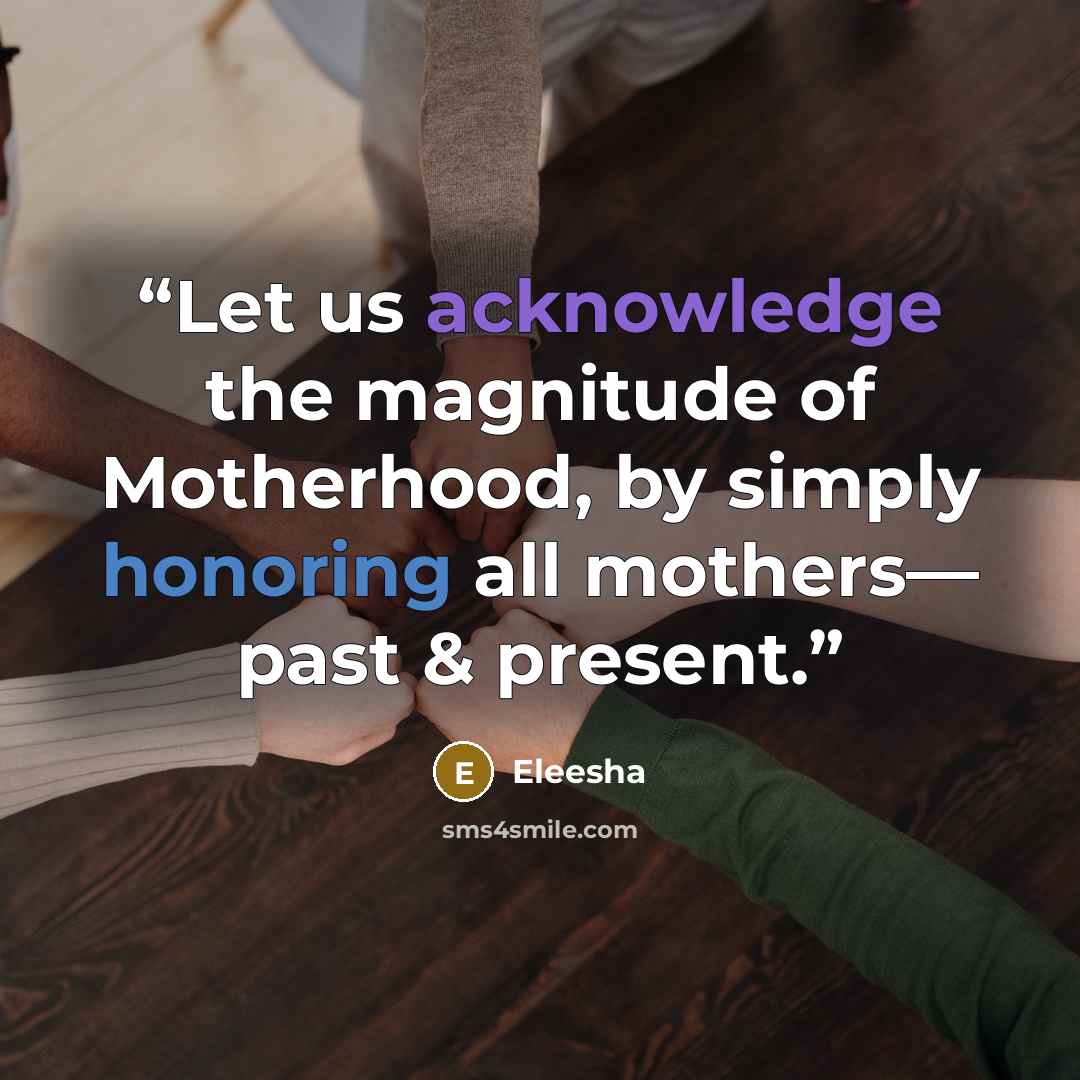 “Let us acknowledge the magnitude of Motherhood, by simply honoring all mothers— past & present.” quote by Eleesha