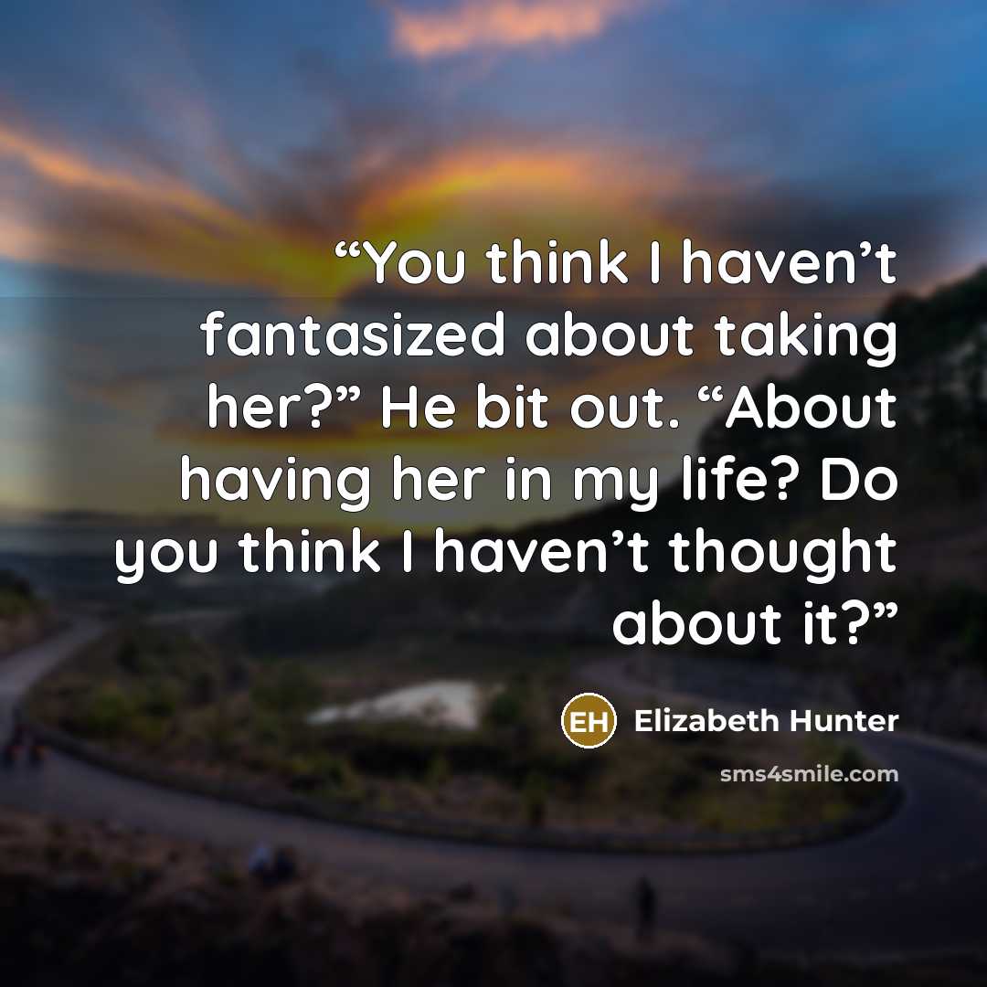 “You think I haven’t fantasized about taking her?” He bit out. “About having her in my life? Do you think I haven’t thought about it?” quote by Elizabeth Hunter