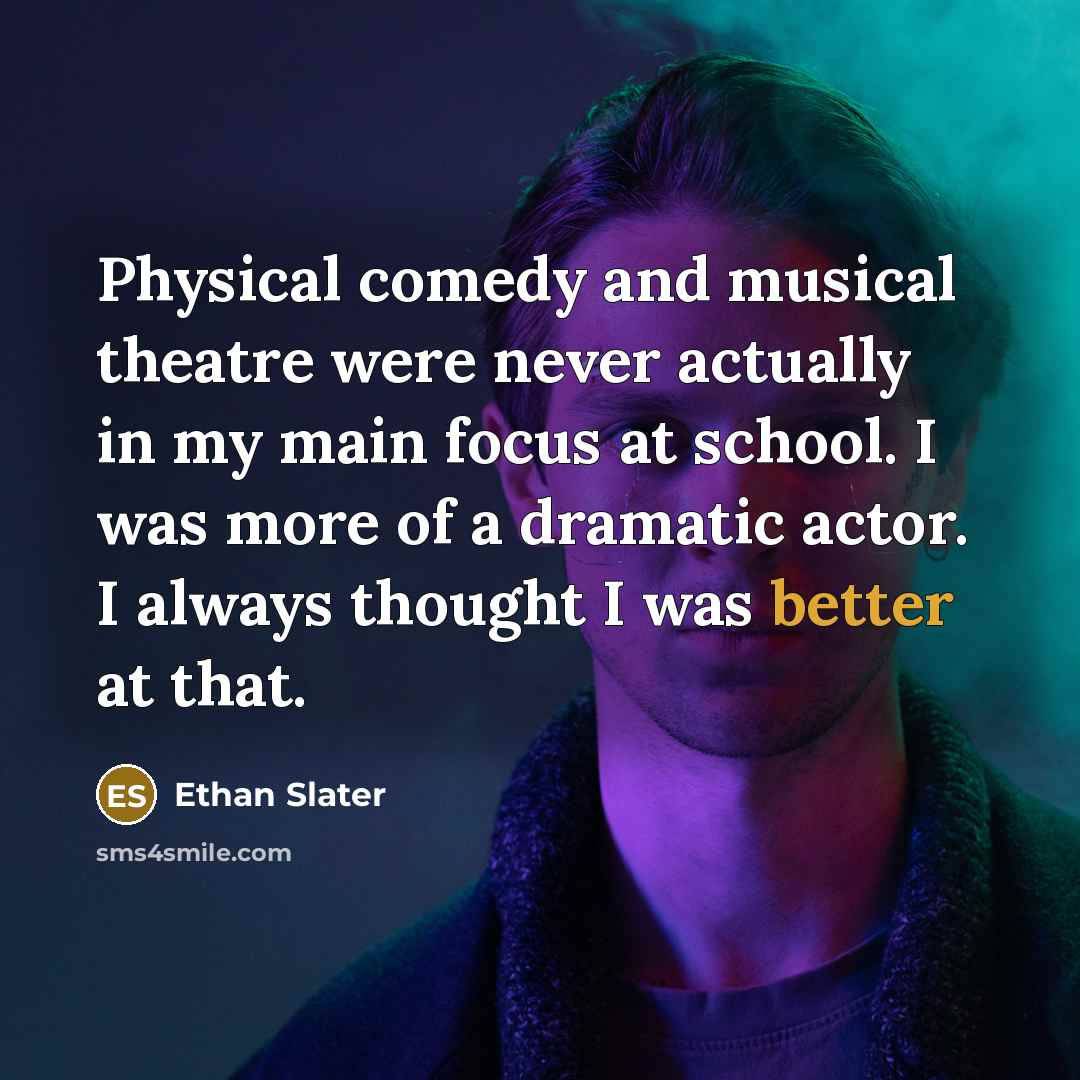 “Physical comedy and musical theatre were never actually in my main focus at school. I was more of a dramatic actor. I always thought I was better at that.” quote by Ethan Slater