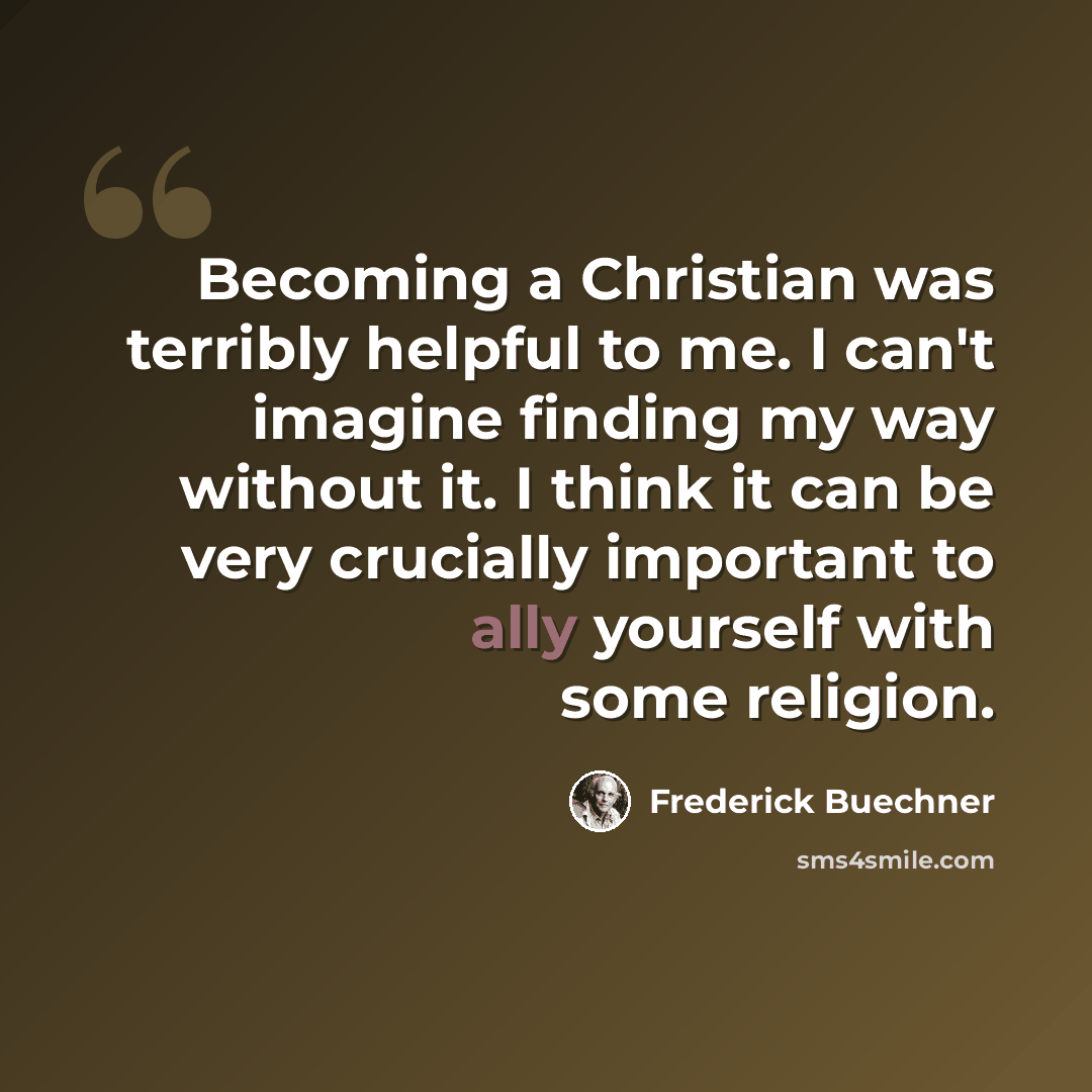 “Becoming a Christian was terribly helpful to me. I can't imagine finding my way without it. I think it can be very crucially important to ally yourself with some religion.” quote by Frederick Buechner