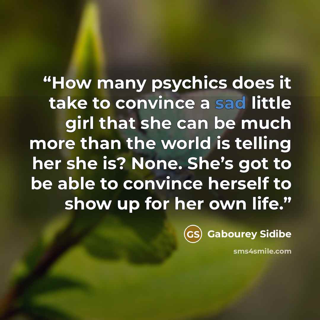 “How many psychics does it take to convince a sad little girl that she can be much more than the world is telling her she is? None. She’s got to be able to convince herself to show up for her own life.” quote by Gabourey Sidibe