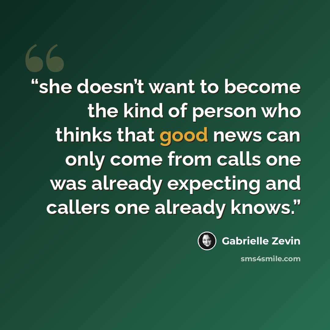 “she doesn’t want to become the kind of person who thinks that good news can only come from calls one was already expecting and callers one already knows.” quote by Gabrielle Zevin