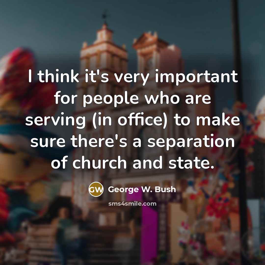 “I think it's very important for people who are serving (in office) to make sure there's a separation of church and state.” quote by George W. Bush