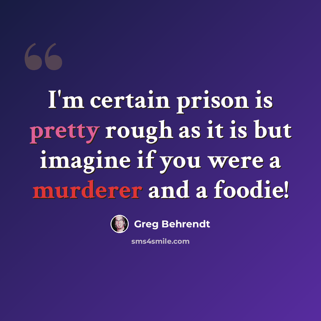 “I'm certain prison is pretty rough as it is but imagine if you were a murderer and a foodie!” quote by Greg Behrendt