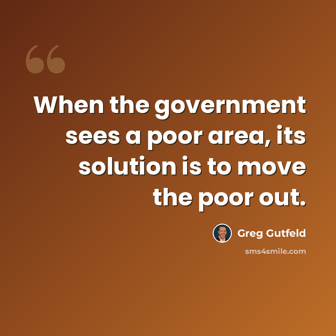 “When the government sees a poor area, its solution is to move the poor out.” quote by Greg Gutfeld