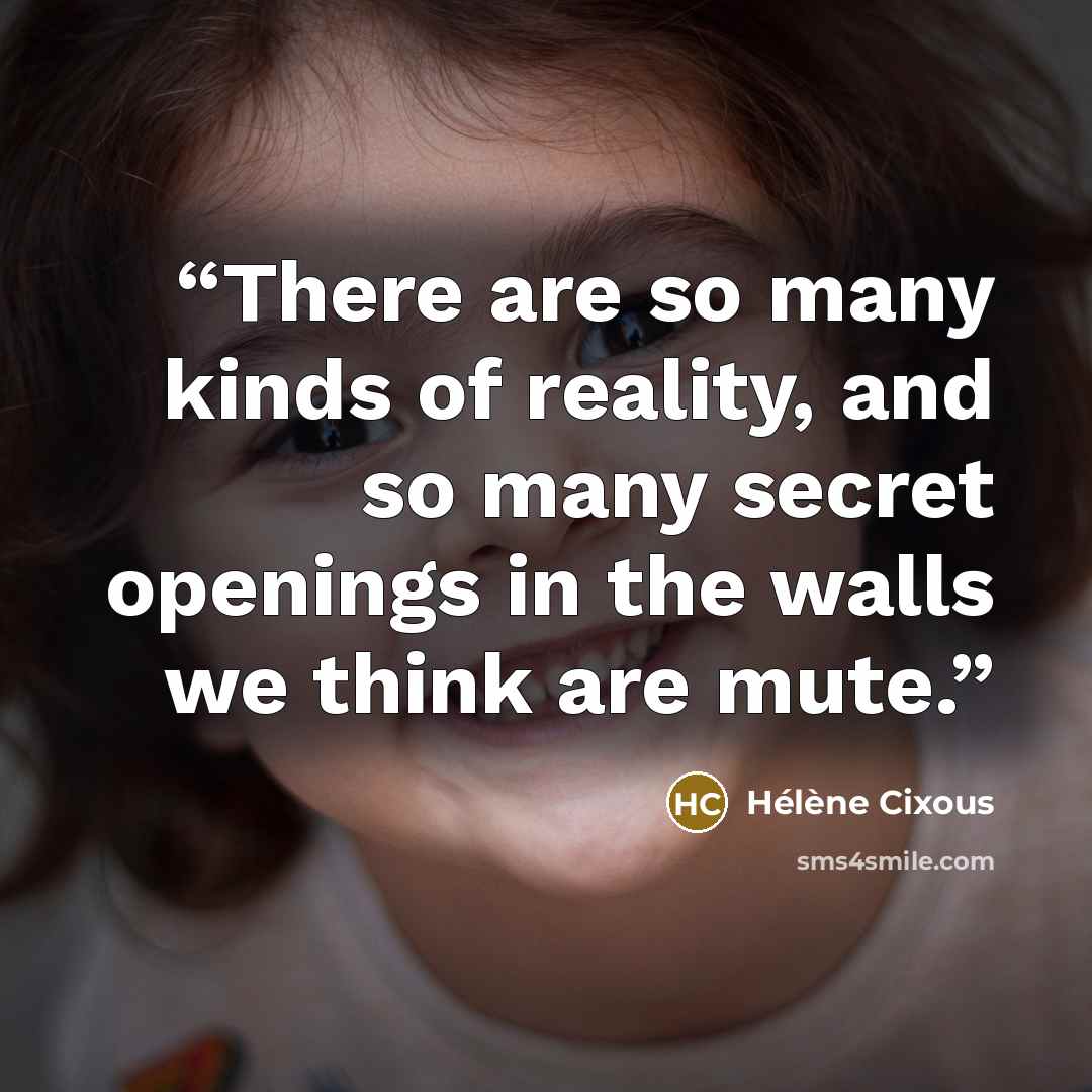 “There are so many kinds of reality, and so many secret openings in the walls we think are mute.” quote by Hélène Cixous