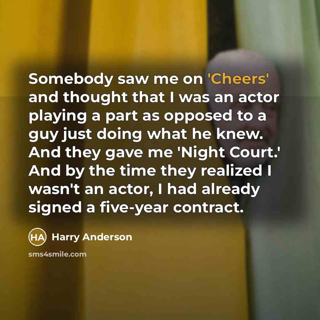 “Somebody saw me on 'Cheers' and thought that I was an actor playing a part as opposed to a guy just doing what he knew. And they gave me 'Night Court.' And by the time they realized I wasn't an actor, I had already signed a five-year contract.” quote by Harry Anderson