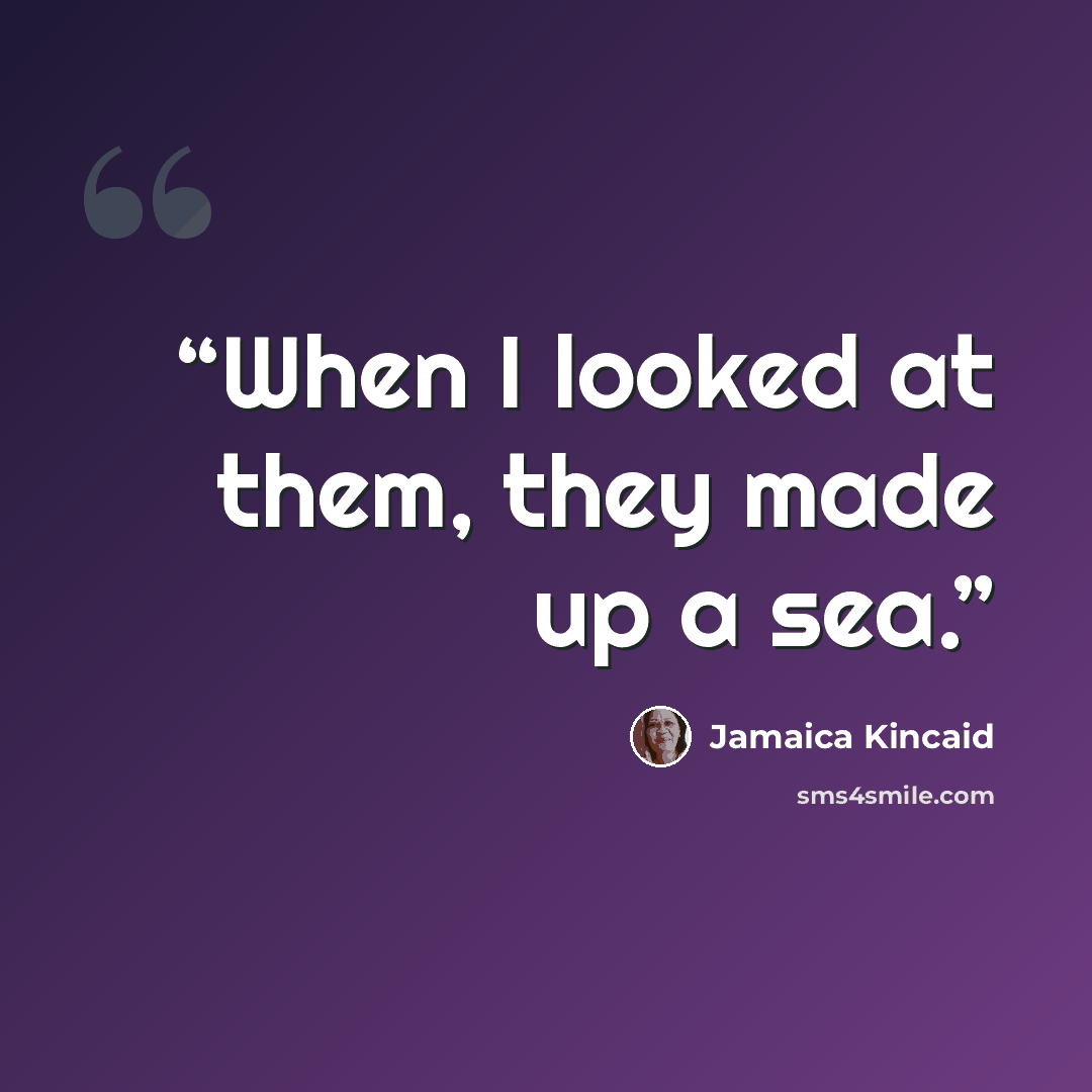 “When I looked at them, they made up a sea.” quote by Jamaica Kincaid