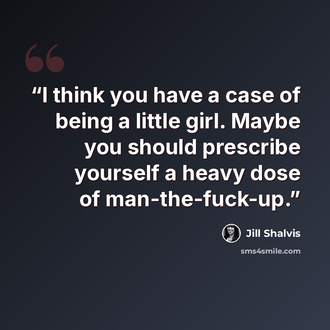 “I think you have a case of being a little girl. Maybe you should prescribe yourself a heavy dose of man-the-fuck-up.” quote by Jill Shalvis