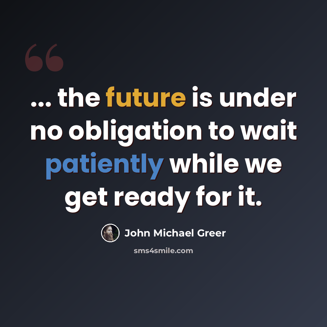 “... the future is under no obligation to wait patiently while we get ready for it.” quote by John Michael Greer