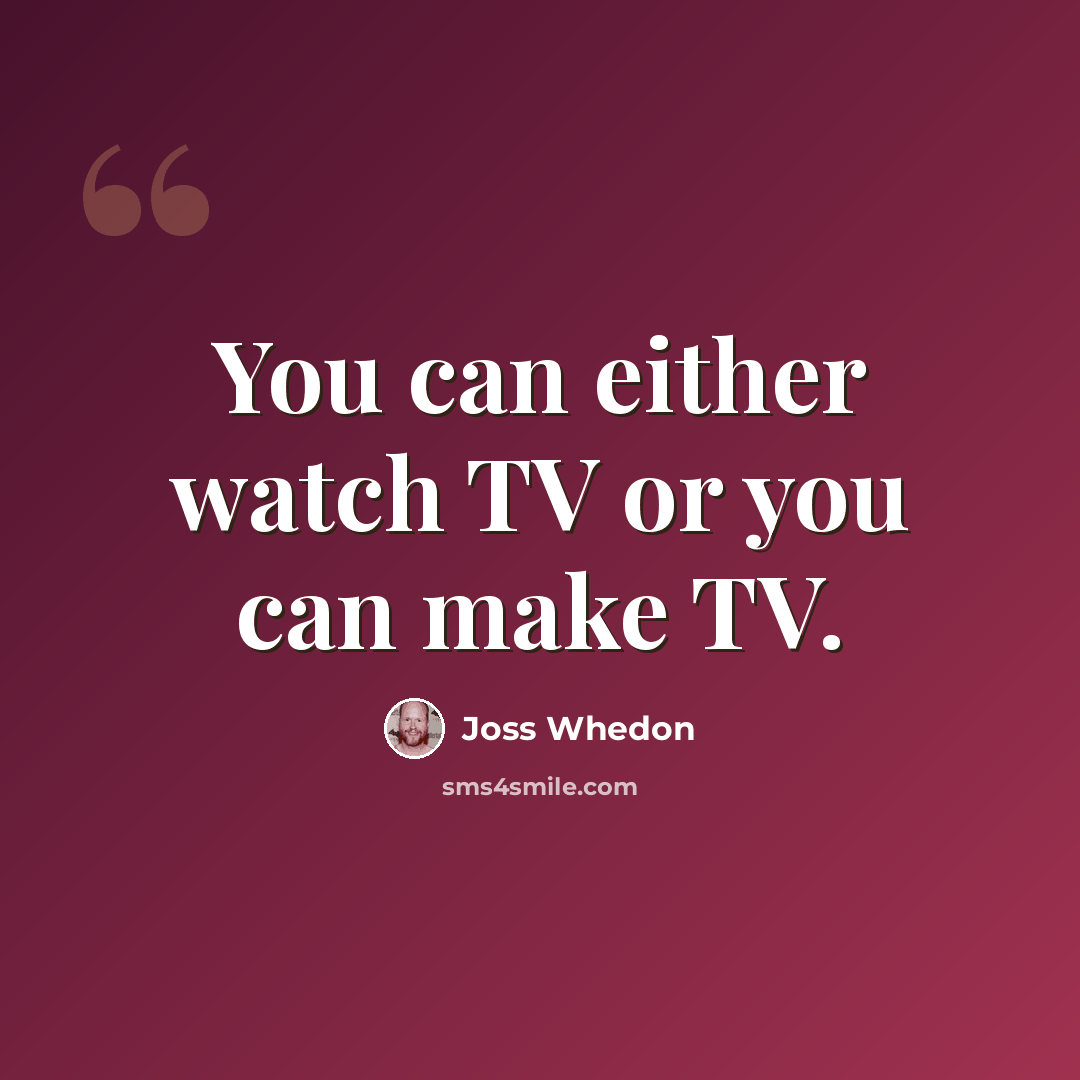 “You can either watch TV or you can make TV.” quote by Joss Whedon