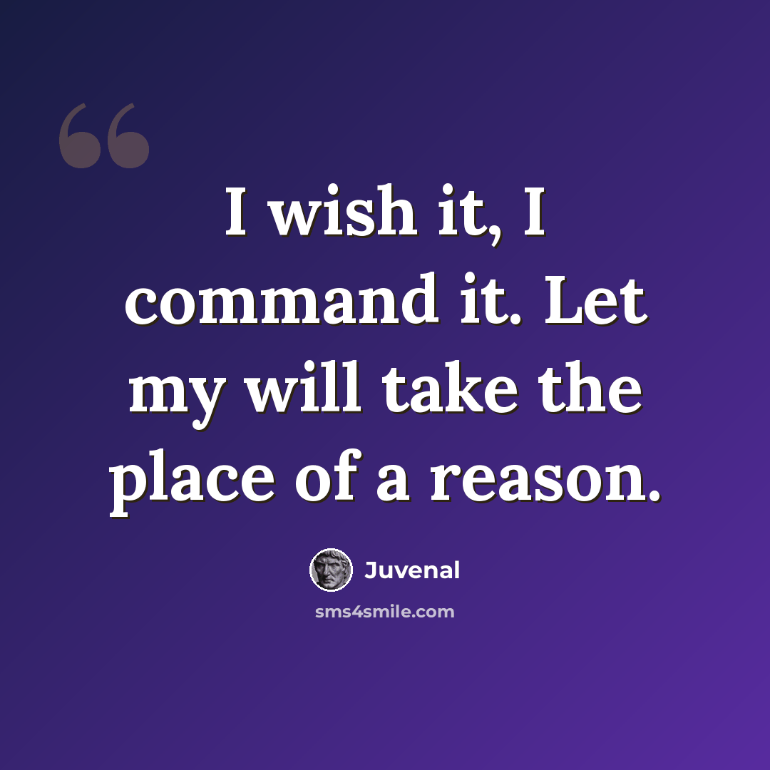 “I wish it, I command it. Let my will take the place of a reason.” quote by Juvenal