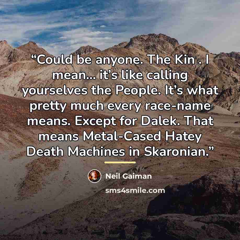 “Could be anyone. The Kin . I mean... it’s like calling yourselves the People. It’s what pretty much every race-name means. Except for Dalek. That means Metal-Cased Hatey Death Machines in Skaronian.” quote by Neil Gaiman