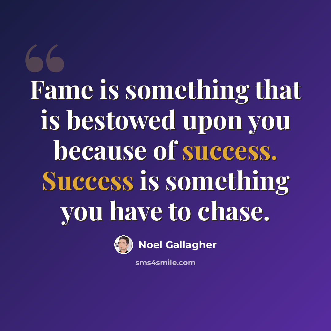 “Fame is something that is bestowed upon you because of success. Success is something you have to chase.” quote by Noel Gallagher
