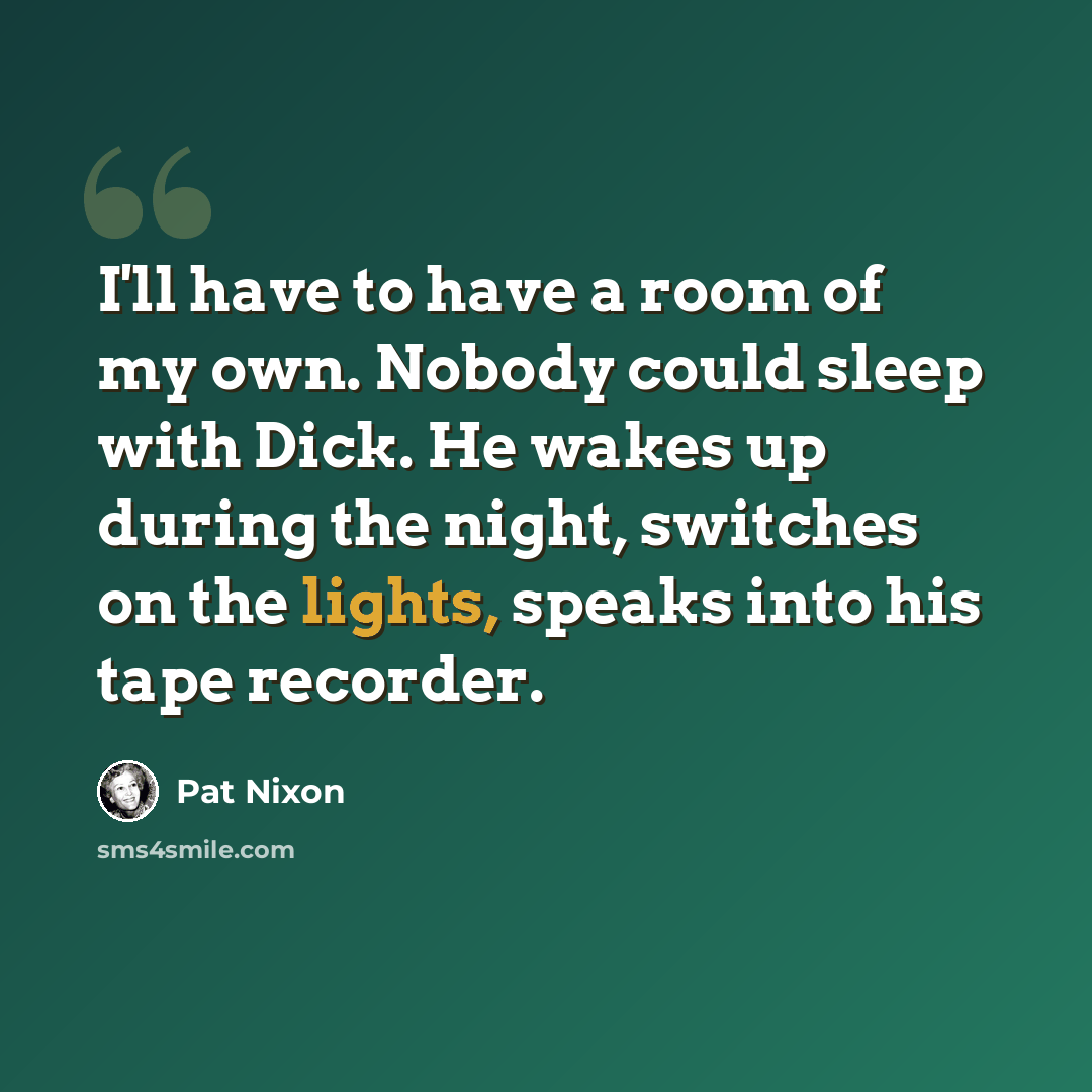 “I'll have to have a room of my own. Nobody could sleep with Dick. He wakes up during the night, switches on the lights, speaks into his tape recorder.” quote by Pat Nixon