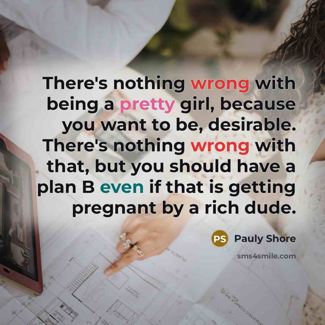 “There's nothing wrong with being a pretty girl, because you want to be, desirable. There's nothing wrong with that, but you should have a plan B even if that is getting pregnant by a rich dude.” quote by Pauly Shore