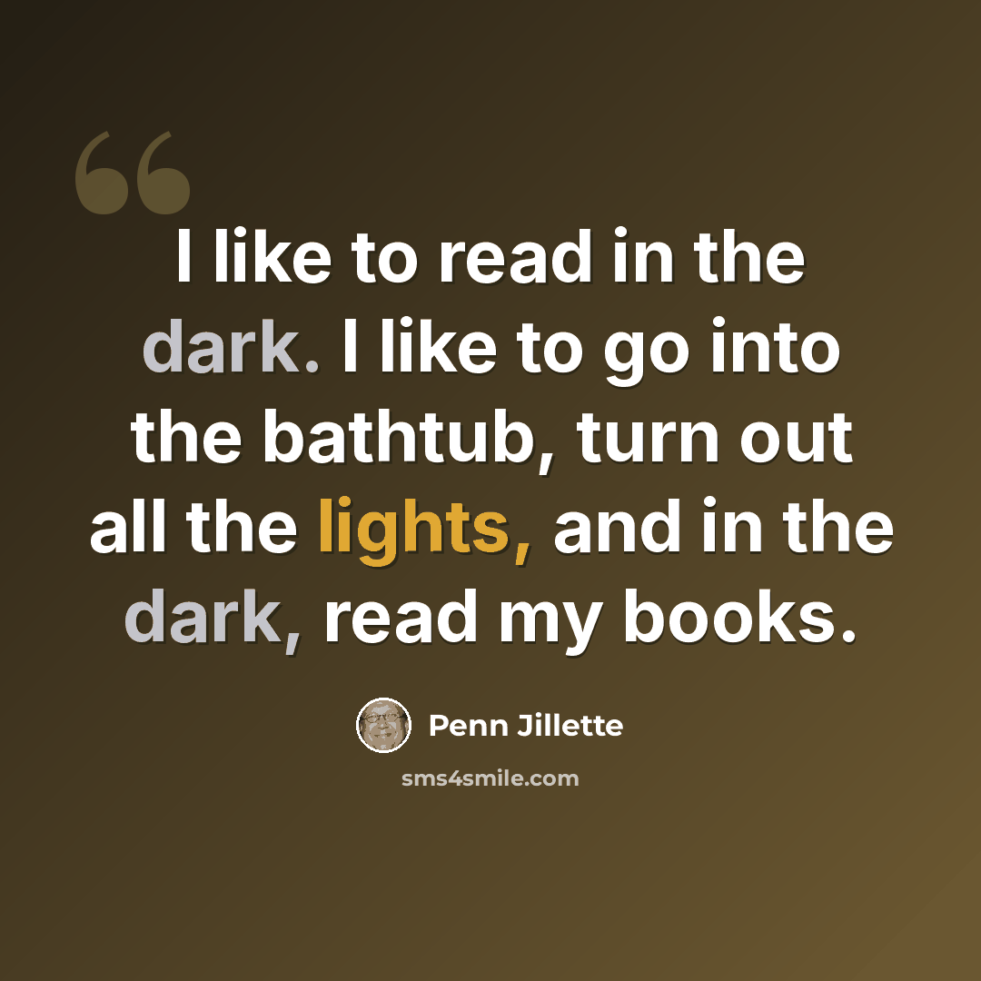“I like to read in the dark. I like to go into the bathtub, turn out all the lights, and in the dark, read my books.” quote by Penn Jillette