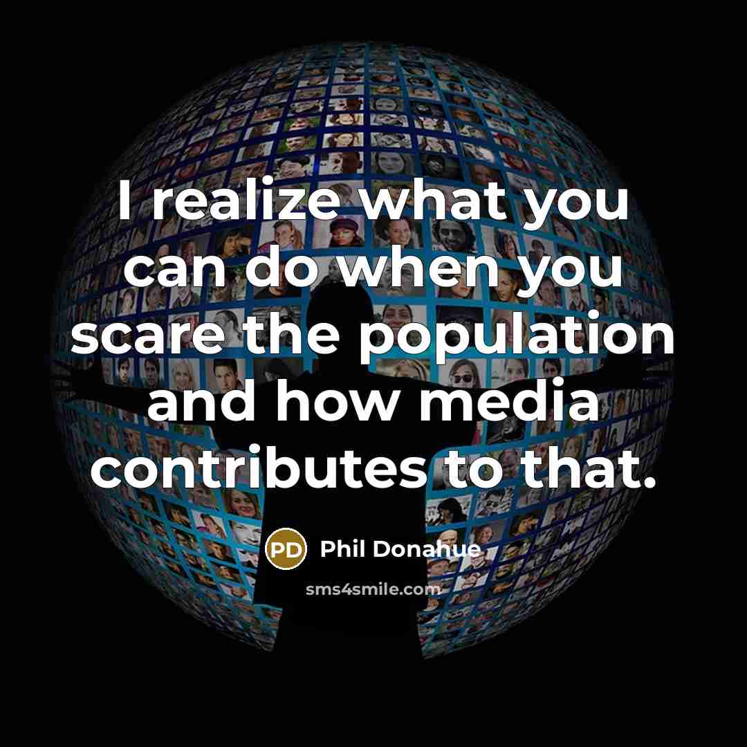 “I realize what you can do when you scare the population and how media contributes to that.” quote by Phil Donahue