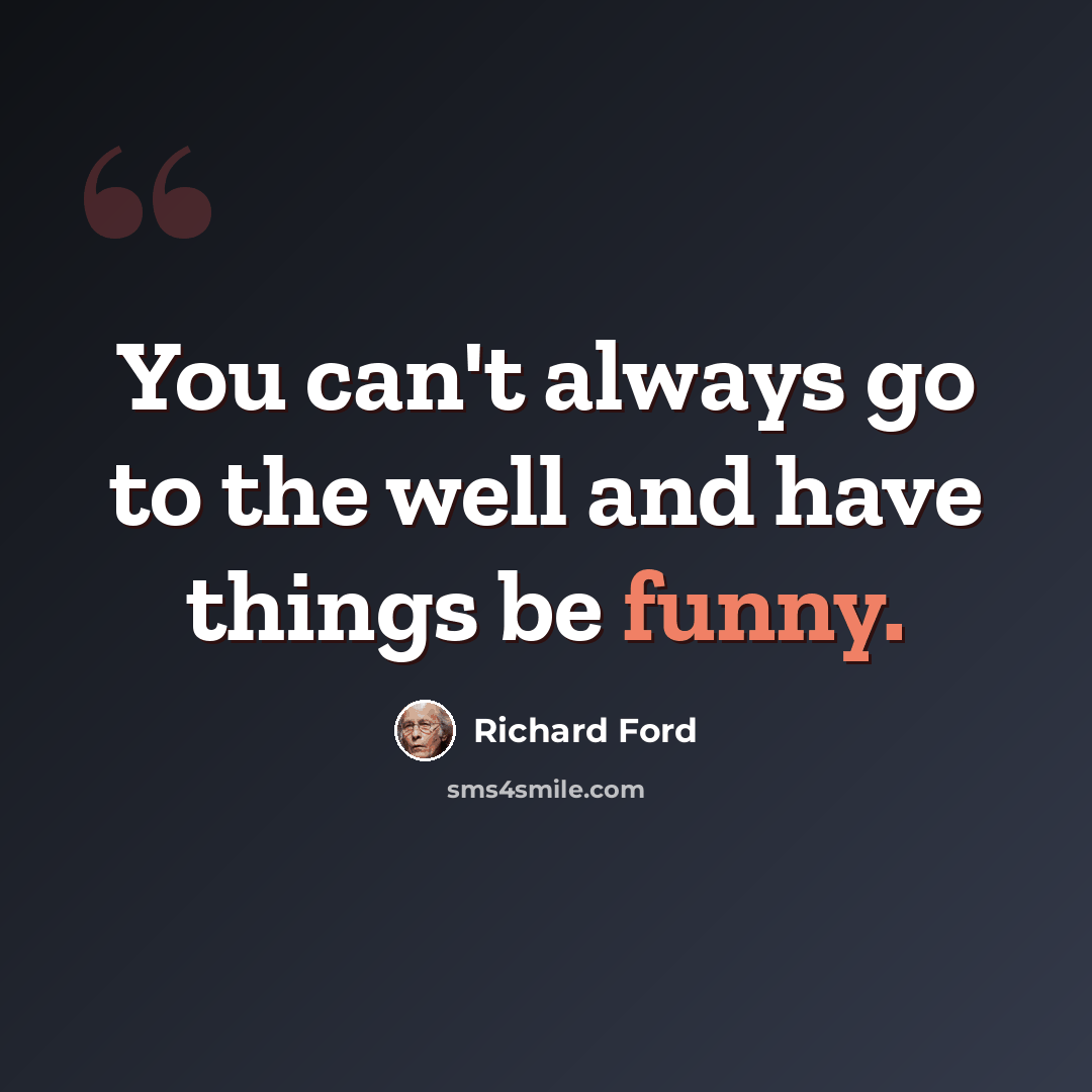 “You can't always go to the well and have things be funny.” quote by Richard Ford