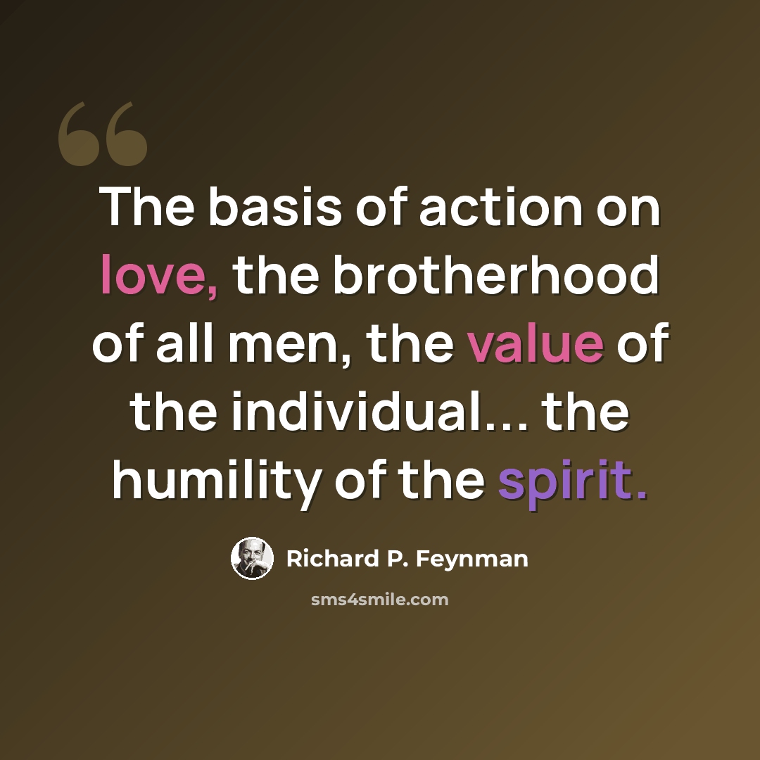 “The basis of action on love, the brotherhood of all men, the value of the individual... the humility of the spirit.” quote by Richard P. Feynman