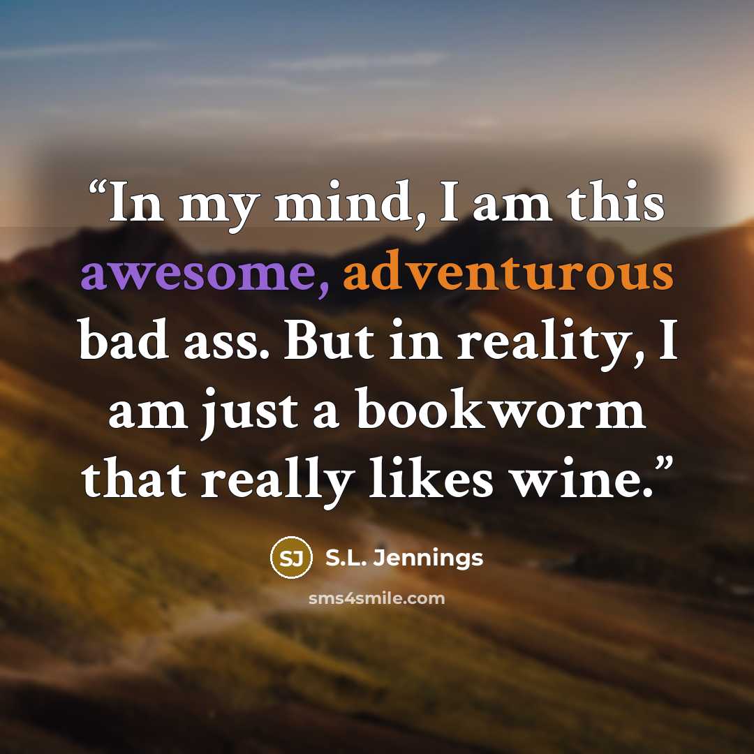 “In my mind, I am this awesome, adventurous bad ass. But in reality, I am just a bookworm that really likes wine.” quote by S.L. Jennings