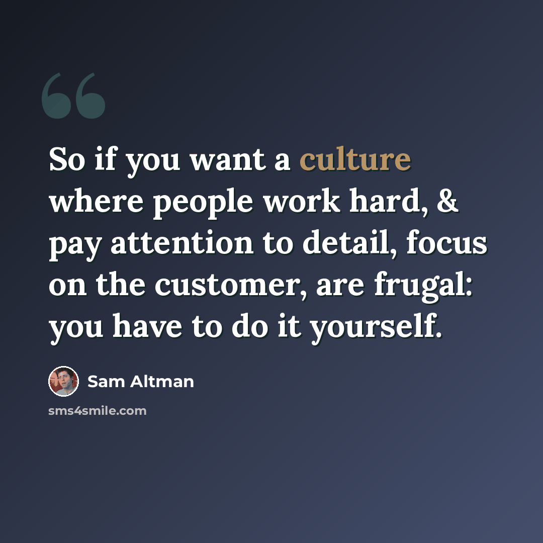 “So if you want a culture where people work hard, & pay attention to detail, focus on the customer, are frugal: you have to do it yourself.” quote by Sam Altman
