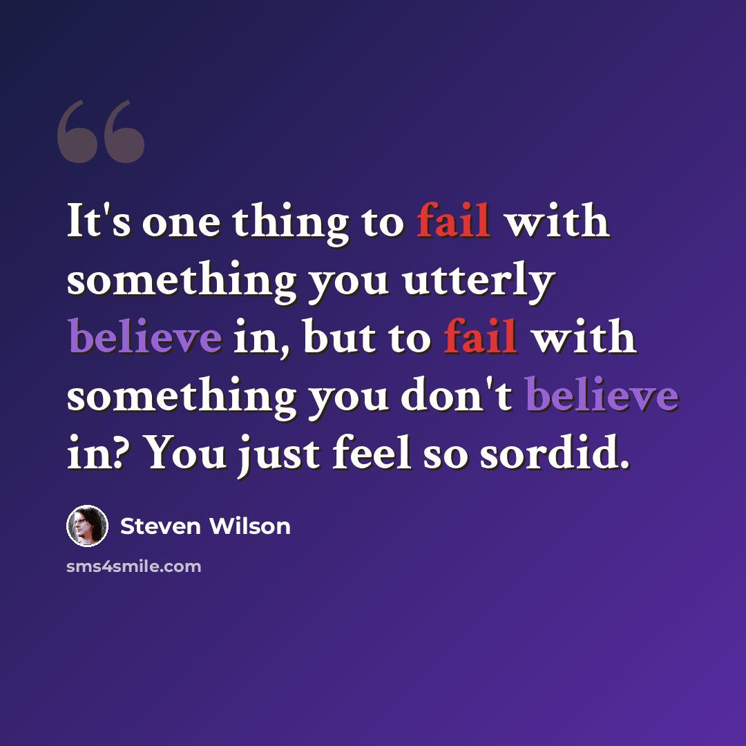 “It's one thing to fail with something you utterly believe in, but to fail with something you don't believe in? You just feel so sordid.” quote by Steven Wilson
