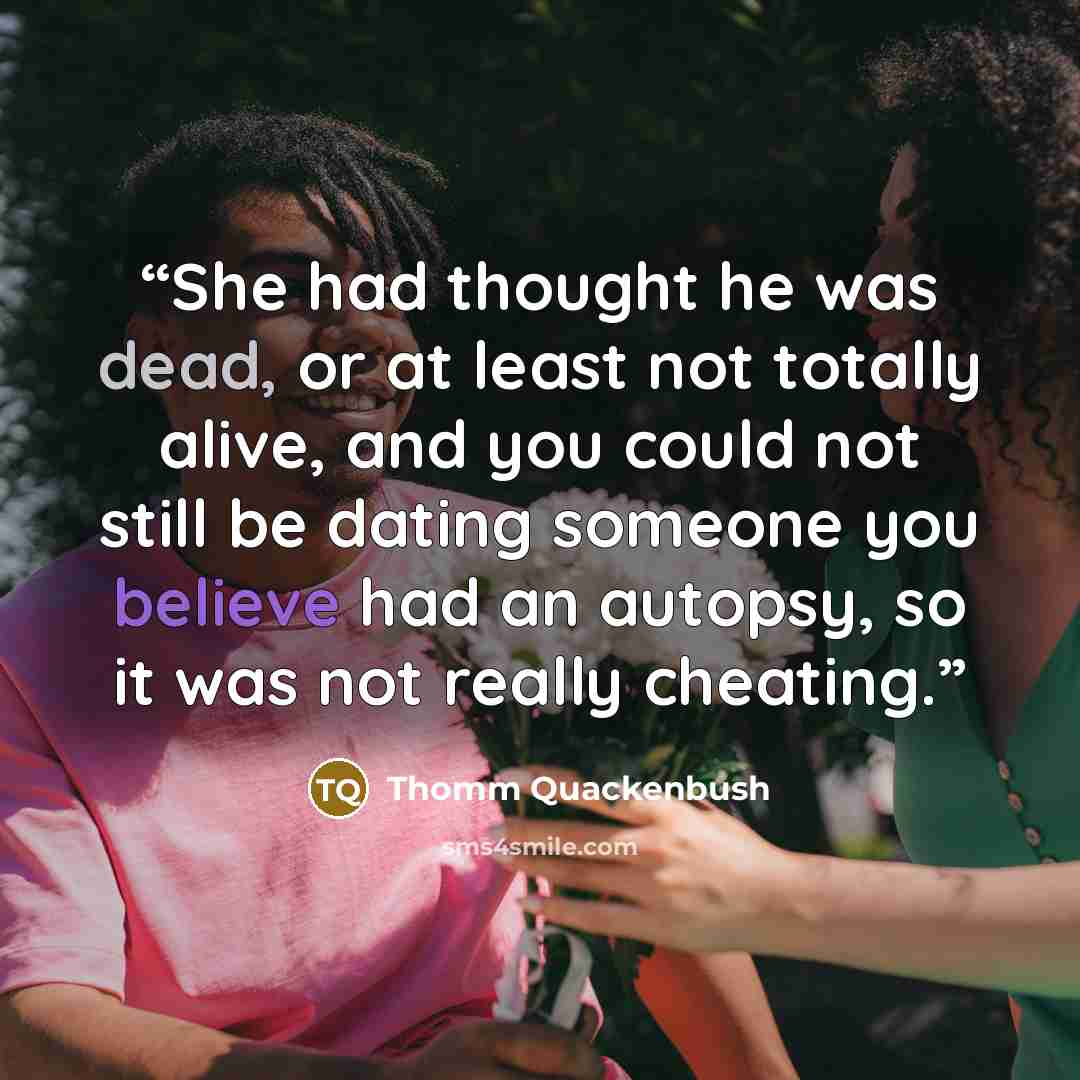 “She had thought he was dead, or at least not totally alive, and you could not still be dating someone you believe had an autopsy, so it was not really cheating.” quote by Thomm Quackenbush