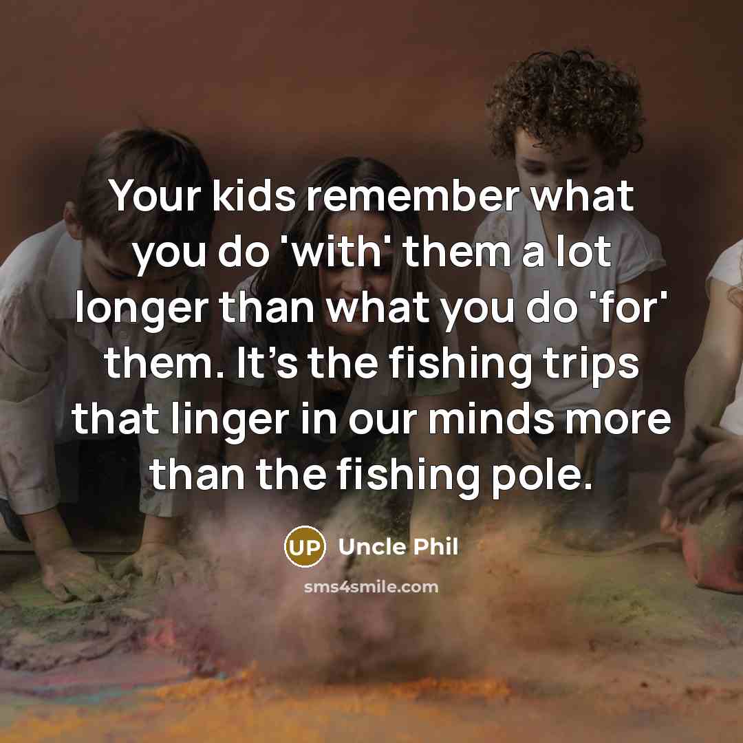“Your kids remember what you do 'with' them a lot longer than what you do 'for' them. It's the fishing trips that linger in our minds more than the fishing pole.” quote by Uncle Phil