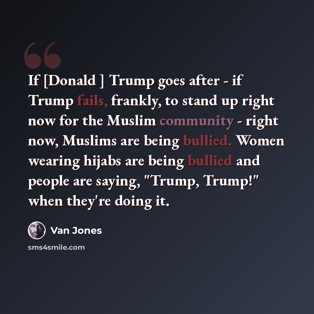 “If [Donald ] Trump goes after - if Trump fails, frankly, to stand up right now for the Muslim community - right now, Muslims are being bullied. Women wearing hijabs are being bullied and people are saying, "Trump, Trump!" when they're doing it.” quote by Van Jones