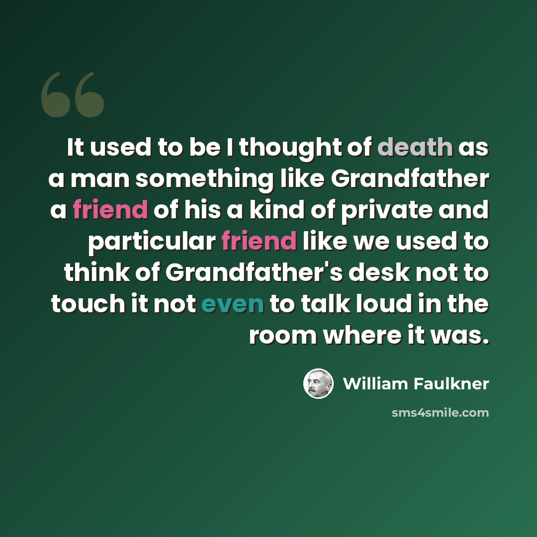 “It used to be I thought of death as a man something like Grandfather a friend of his a kind of private and particular friend like we used to think of Grandfather's desk not to touch it not even to talk loud in the room where it was.” quote by William Faulkner