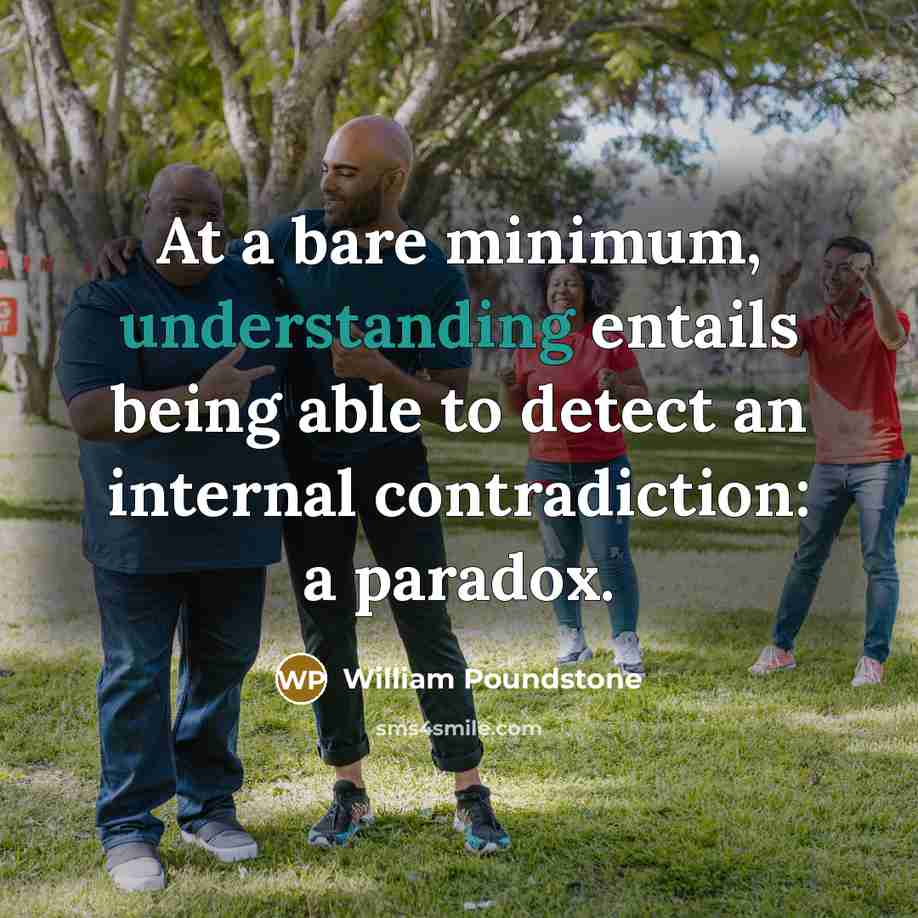 “At a bare minimum, understanding entails being able to detect an internal contradiction: a paradox.” quote by William Poundstone