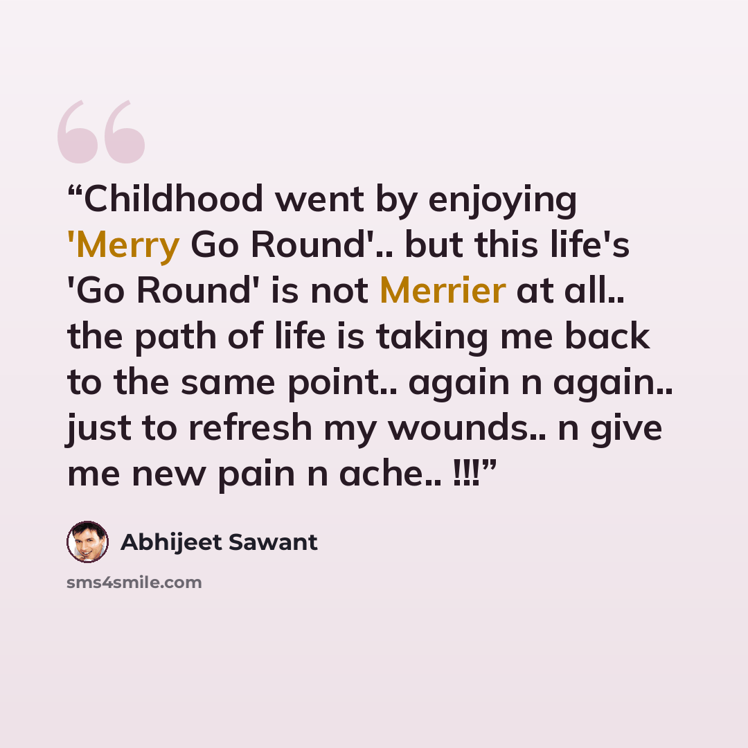 “Childhood went by enjoying 'Merry Go Round'.. but this life's 'Go Round' is not Merrier at all.. the path of life is taking me back to the same point.. again n again.. just to refresh my wounds.. n give me new pain n ache.. !!!” quote by Abhijeet Sawant