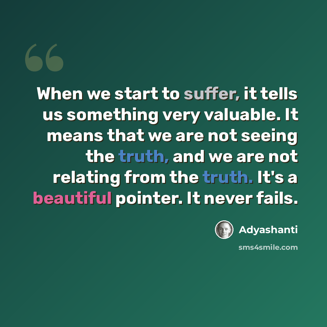 “When we start to suffer, it tells us something very valuable. It means that we are not seeing the truth, and we are not relating from the truth. It's a beautiful pointer. It never fails.” quote by Adyashanti