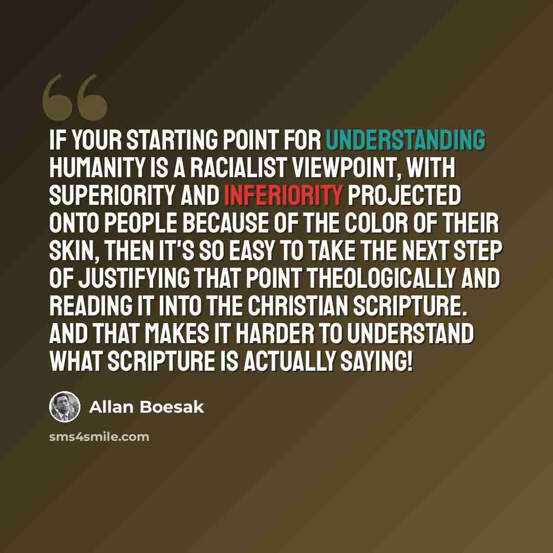 “If your starting point for understanding humanity is a racialist viewpoint, with superiority and inferiority projected onto people because of the color of their skin, then it's so easy to take the next step of justifying that point theologically and reading it into the Christian scripture. And…” quote by Allan Boesak