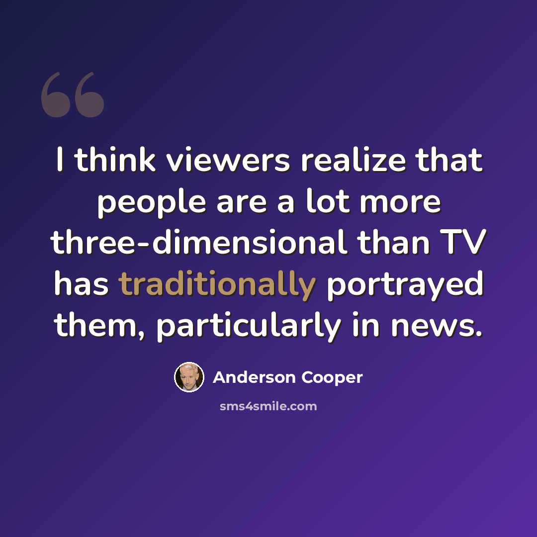 “I think viewers realize that people are a lot more three-dimensional than TV has traditionally portrayed them, particularly in news.” quote by Anderson Cooper