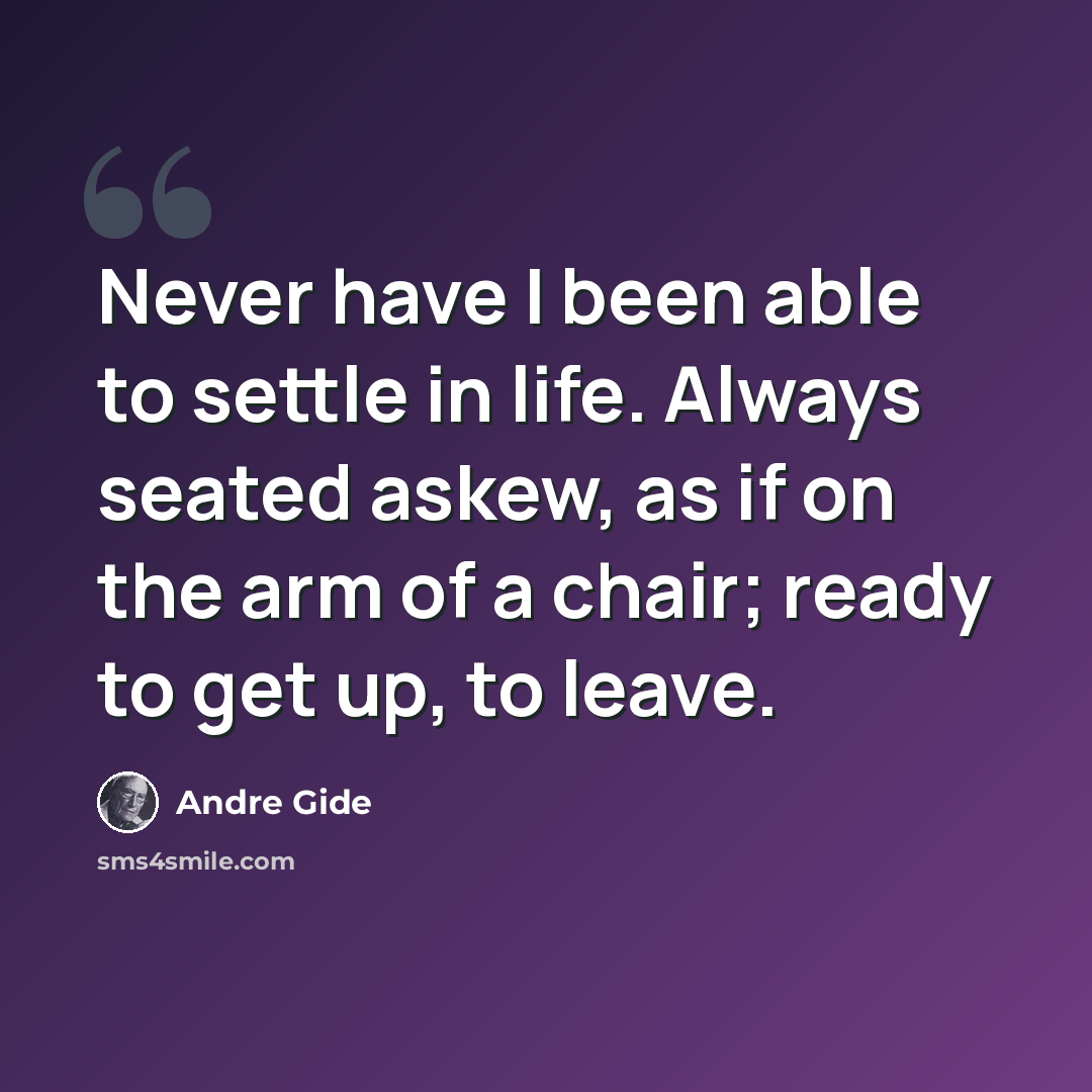 “Never have I been able to settle in life. Always seated askew, as if on the arm of a chair; ready to get up, to leave.” quote by Andre Gide
