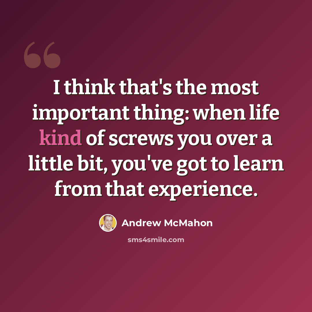 “I think that's the most important thing: when life kind of screws you over a little bit, you've got to learn from that experience.” quote by Andrew McMahon
