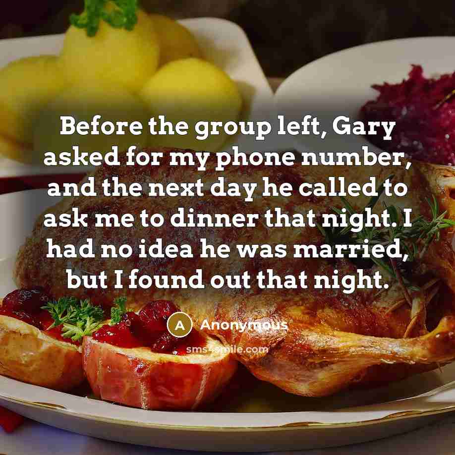 “Before the group left, Gary asked for my phone number, and the next day he called to ask me to dinner that night. I had no idea he was married, but I found out that night.” quote by Anonymous
