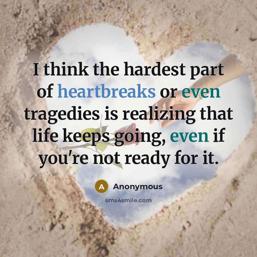 “I think the hardest part of heartbreaks or even tragedies is realizing that life keeps going, even if you're not ready for it.” quote by Anonymous