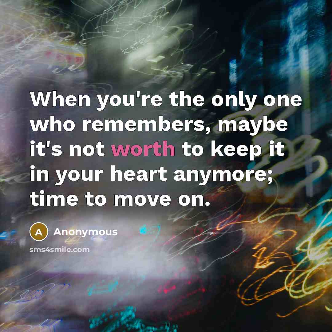 “When you're the only one who remembers, maybe it's not worth to keep it in your heart anymore; time to move on.” quote by Anonymous