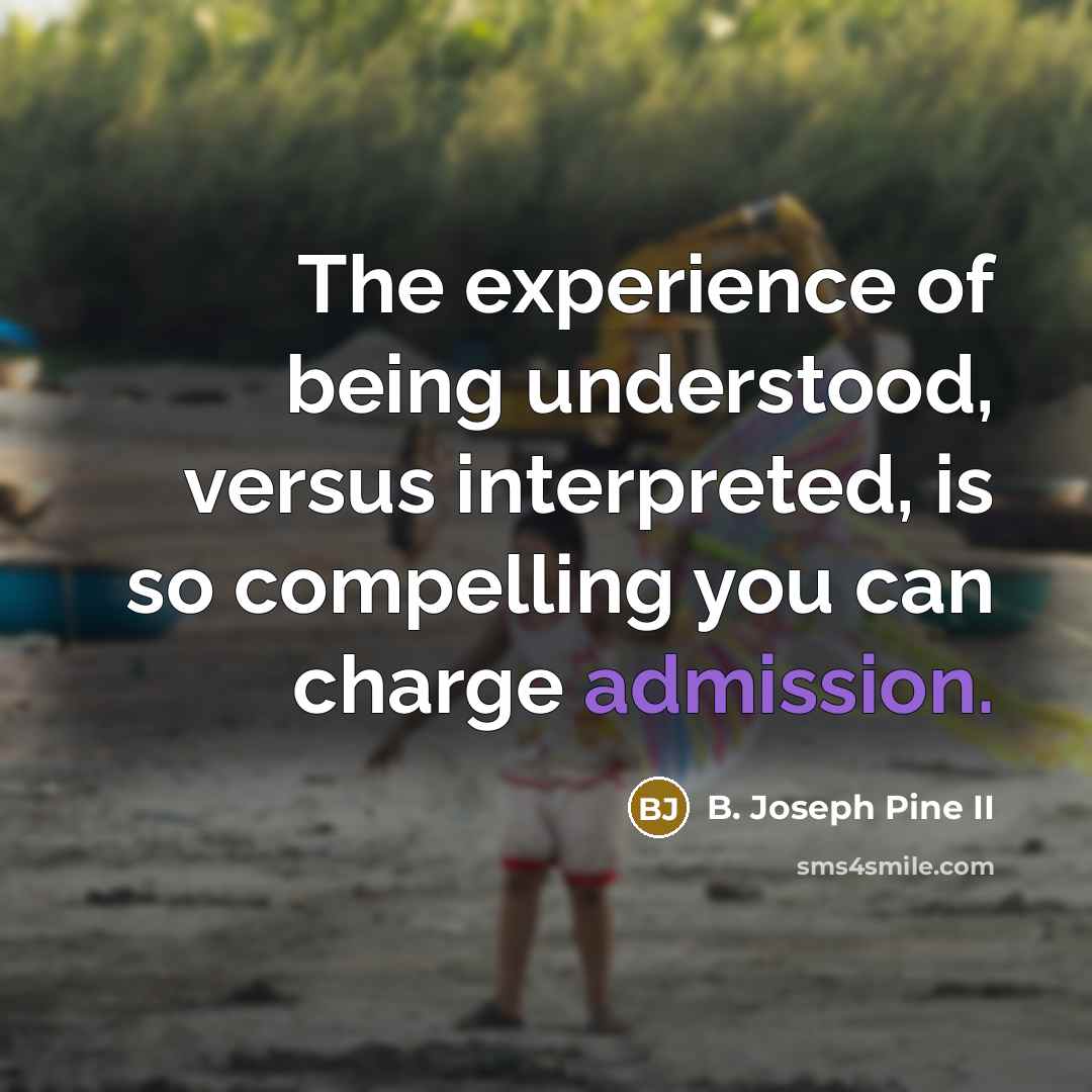 “The experience of being understood, versus interpreted, is so compelling you can charge admission.” quote by B. Joseph Pine II